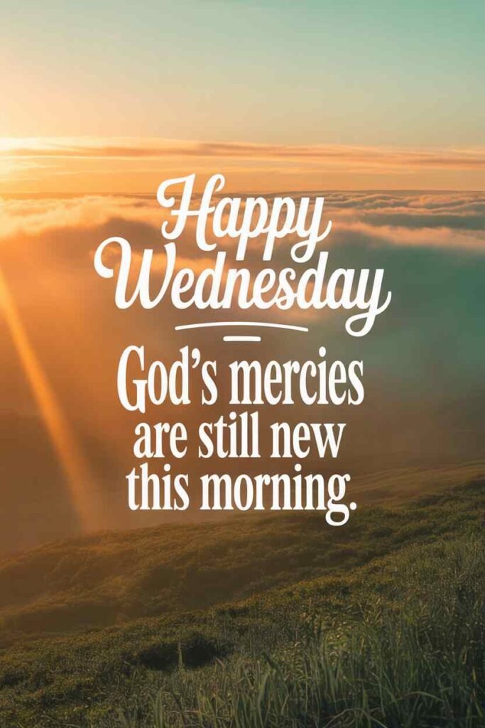 Happy Wednesday God's mercies are still new this morning.