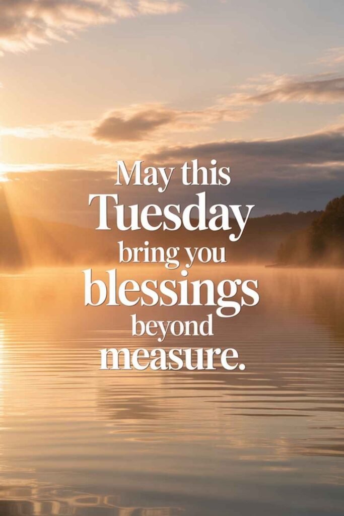 May this Tuesday bring you blessings beyond measure